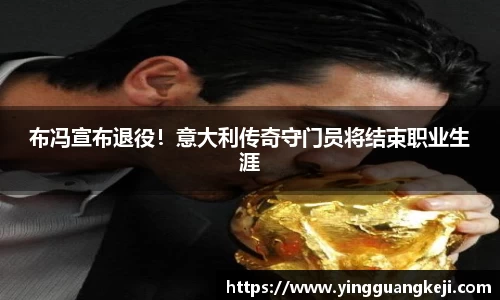 布冯宣布退役！意大利传奇守门员将结束职业生涯